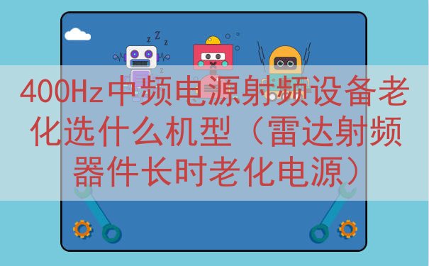 400Hz中频电源射频设备老化选什么机型（雷达射频器件长时老化电源）