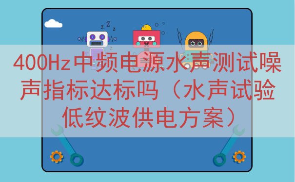400Hz中频电源水声测试噪声指标达标吗（水声试验低纹波供电方案）