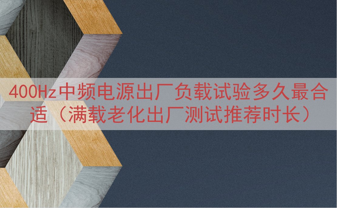 400Hz中频电源出厂负载试验多久最合适（满载老化出厂测试推荐时长）