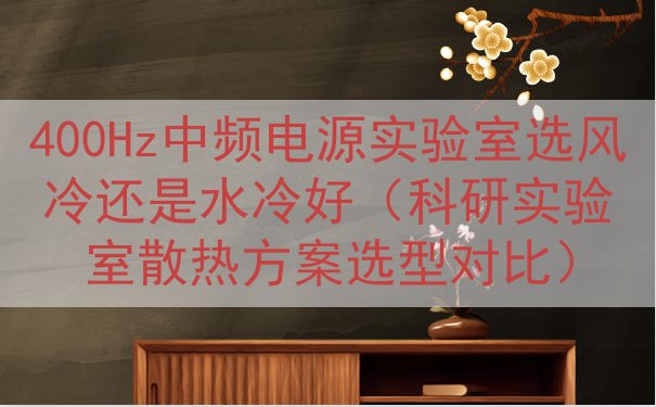 400Hz中频电源实验室选风冷还是水冷好（科研实验室散热方案选型对比）