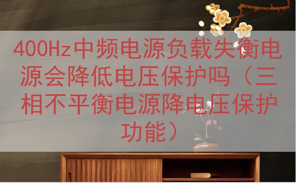 400Hz中频电源负载失衡电源会降低电压保护吗（三相不平衡电源降电压保护功能）