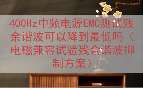 400Hz中频电源EMC测试残余谐波可以降到最低吗（电磁兼容试验残余谐波抑制方案）